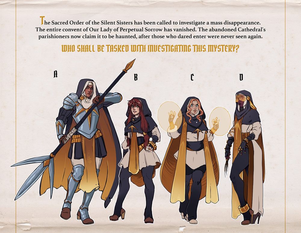 A Line up of characters up for voting, all the designs are inspired by both RPG-Fantasy classes and catholic, nun imagery. Text reads: The Sacred Order of the Silent Sister has been called to investigate a mass disappearance. The entire convent of Our Lady of Perpetual sorrow has vanished. The abandoned Cathedral's. parishioners now claim it to be haunted, after those who dared enter were never seen again. 
Who shall be tasked with investigating this mystery?