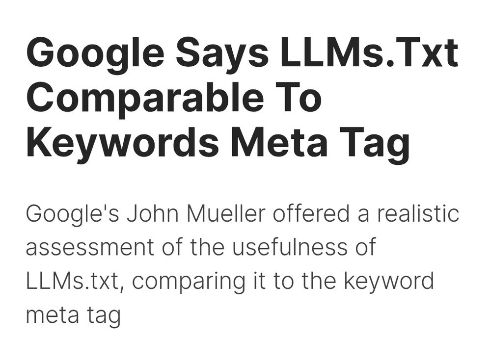Google’s John Mueller answered a question about LLMs.txt, a proposed standard for showing website content to AI agents and crawlers, downplaying its usefulness and comparing it to the useless keywords meta tag, confirming the experience of others who have used it.
