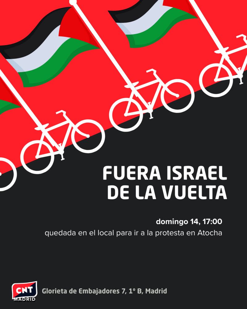 Cartel con fondo rojo y negro, arriba rojo y abajo negro, dividido por una diagonal que sube hacia la derecha. Sobre la diagonal, hay cuatro siluetas de bicis blancas, y de cada bici sale una bandera de Palestina. En la parte negra, abajo, letras blancas dicen: FUERA ISRAEL DE LA VUELTA. Domingo 14, 17:00 horas. Quedada en el local para ir a la protesta en Atocha. En la esquina inferior izquierda, el logo de CNT Madrid y la dirección del local: Glorieta de Embajadores 7, 1ºB.