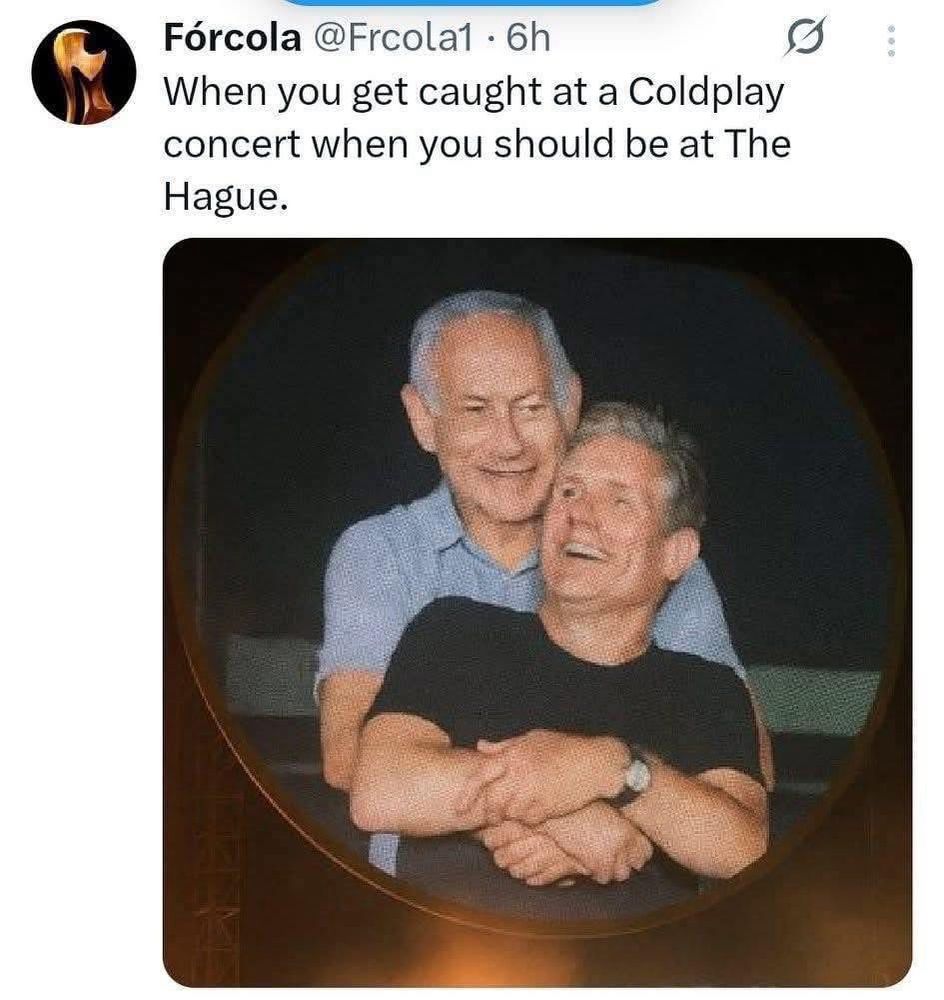 “Fórcola - When you get caught at a Coldplay concert when you should be at The Hague.”

Keir Starmer and Netanyahu in a loving embrace. 