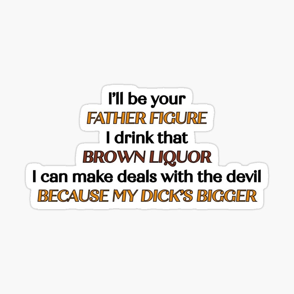 a sticker created by me that says "i'll be your father figure. i drink that brown liquor. i can make deals with the devil because my dick's bigger" 