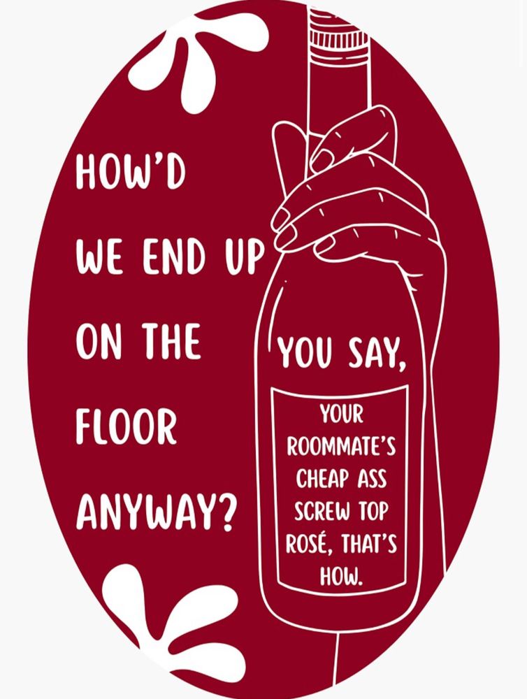 Sticker created by me. A maroon-colored background with an outline of a hand holding a bottle of wine. The text reads “How’d we end up on the floor anyway? You say, your roommate’s cheap ass screw top rosé, that’s how.” 