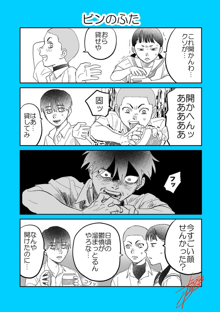 4コマ漫画「ビンのふた」

1コマ目
ビンの蓋を開けようとするユウキ「これ開かんわ…クソが…」
巻「おら　貸せや」

2コマ目
巻「開かへんッあああああ　固ッ」
よしき「はあ…貸してみ」

3コマ目
よしき「フッ」
恐ろしい形相で蓋を開ける

4コマ目
ユウキ「今すごい顔せんかった？」
巻「日頃の鬱憤が溜まっとるんやろな…」
よしき「なんや　開けたのに…」