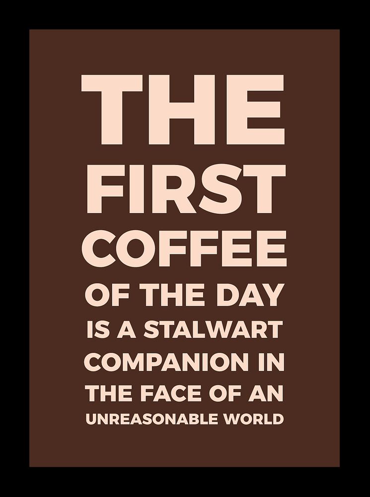 Poster: THE FIRST COFFEE OF THE DAY IS A STALWART COMPANION IN THE FACE OF AN UNREASONABLE WORLD