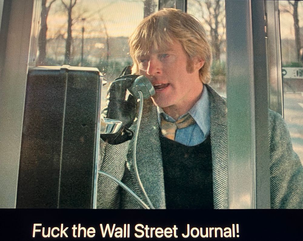 Robert Redford 
in a phone booth, saying into the phone, with a casually snarky expression on his face: “fuck the wall street journal!” Scene from the movie, Three Days of the Condor.
