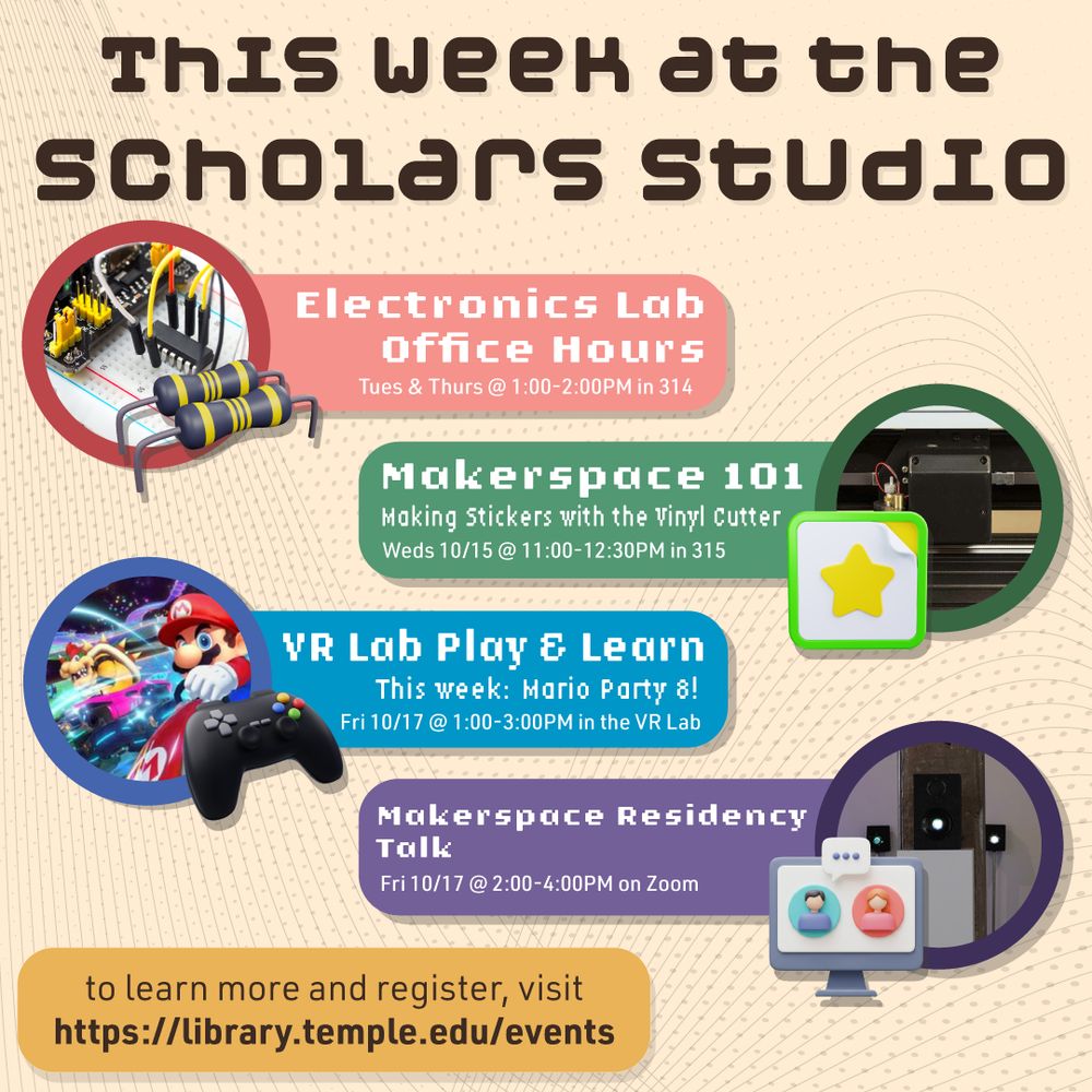 This week at the Scholars Studio: Electronics Lab Office Hours, Tuesday & Thursday at 1PM-2PM in 314. Makerspace 101: Making Stickers with the Vinyl Cutter, Wednesday 10/15 at 11-12:30PM in 315. VR Lab Play & Learn: Mario Party 8, Friday 10/17 at 1-3PM in the VR Lab. Makerspace Residency Talk, Friday 10/17 at 2-4PM on Zoom. To learn more and register, visit the events calendar on Temple Library's website