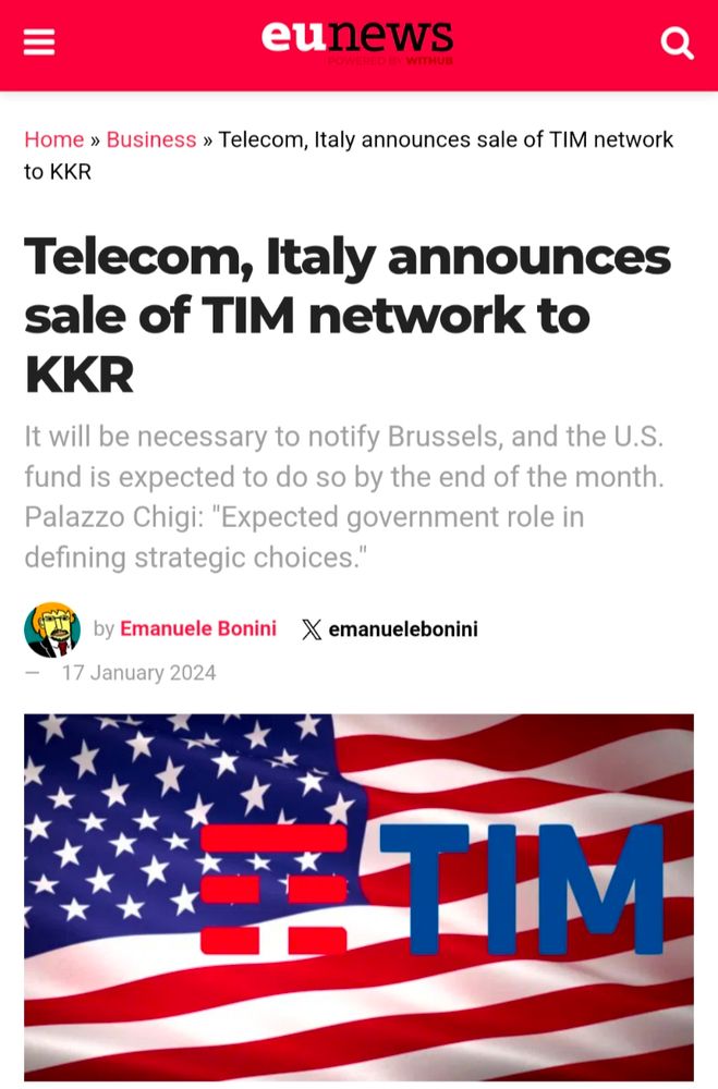 From: 

"eunews

Telecom, Italy announces sale of TIM network to KKR

It will be necessary to notify Brussels, and the U.S. fund is expected to do so by the end of the month. Palazzo Chigi: "Expected government role in defining strategic choices."

by Emanuele Bonini emanuelebonini 
17 January 2024"

Picture of the TIM logo on top of a US flag