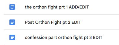 a screen shot of 3 different docs, labeled the orthon fight part 1, post orthon fight part 2, and confession part orthon fight prt 3. 