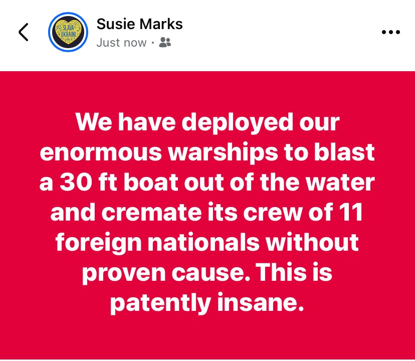 We have deployed our enormous warships to blast a 30 ft boat out of the water and cremate its crew of 11 foreign nationals without proven cause. This is patently insane.