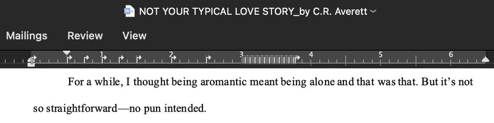 WE NOT YOUR TYPICAL LOVE STORY_by C.R. Averett Word doc. Text on page reads: 
For a while, I thought being aromantic meant being alone and that was that. But it's not so straightforward—no pun intended.