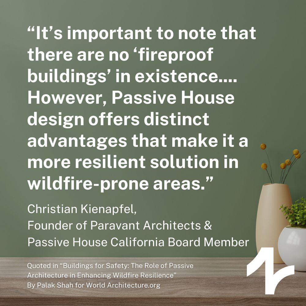 The text says, "It's important to note that there are no 'fireproof buildings' in existence...However, Passive House design offers distinct advantages that make it a more resilient solution in wildfire-prone areas."

The quote is by Christian Kienapfel, Founder of Paravant Architects & Passive House California Board Member. He was quoted in the article "Buildings for Safety: The Role of Passive Architecture in Enchancing Wildfire Resilience" by Palak Shah, published on World Architecture.org.