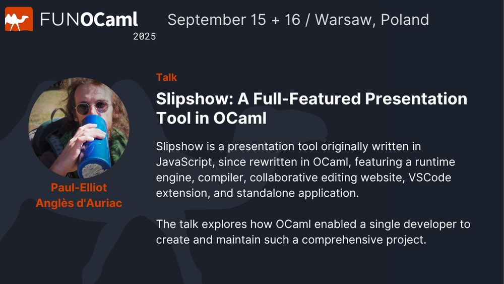 Conference presentation slide for FUNOCaml 2025 event in Warsaw, Poland on September 15-16. Features a circular photo of Paul-Elliot Angles d'Auriac, a person with shoulder-length wavy hair wearing round glasses and drinking from a blue cup. The slide announces a talk titled "Slipshow: A Full-Featured Presentation Tool in OCaml" and describes how Slipshow is a presentation tool originally written in JavaScript but rewritten in OCaml, featuring a runtime engine, compiler, collaborative editing website, VSCode extension, and standalone application. The talk explores how OCaml enabled a single developer to create and maintain such a comprehensive project.