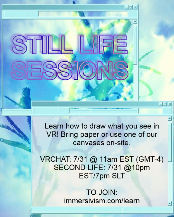 basically says what's in the post: STILL LIFE SESSIONS is back!

Learn to draw what you see in virtual spaces and put them on physical canvas. Become ungovernable. Reality is yours now.

VRChat: 7/31 @ 11am EST (GMT-4)
Second Life: 7/31 @ 7pm SLT(10pm EST)
immersivism.com/learn