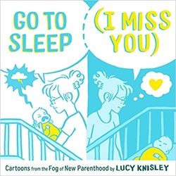 Cover of Go to Sleep (I Miss You): Cartoons from the Fog of New Parenthood, by Lucy Knisley. Picture is in two halves. Left side (with Go to Sleep) has a cartoon mom holding a wailing baby near a crib with a white background. Right side (with (I Miss You)) has a blue background and the baby sleeping in the crib, with the Mom looking at it with love.