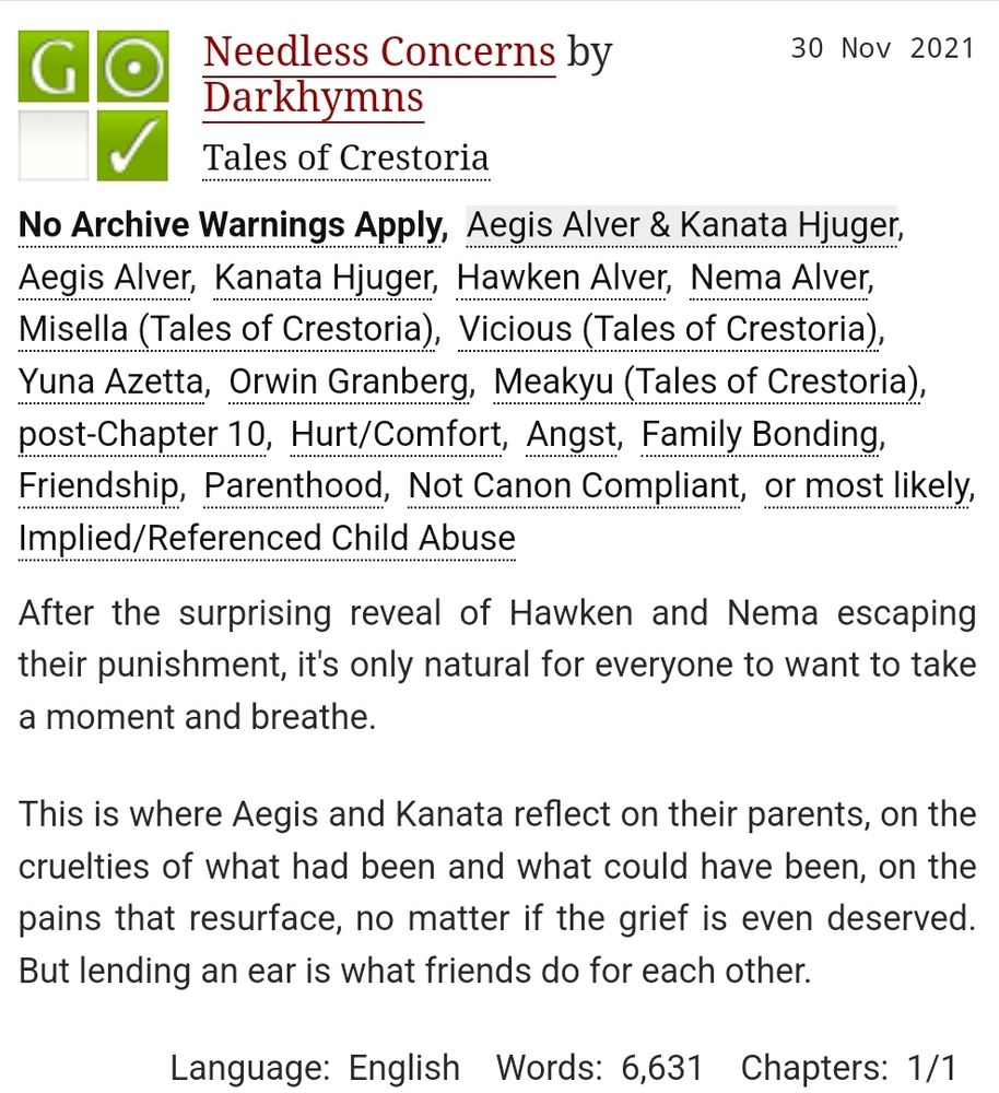 Fic preview for Needless Concerns by Darkhymns | Rated: G | Tales of Crestoria | Aegis Alver and Kanata Hjuger 

After the surprising reveal of Hawken and Nema escaping their punishment, it's only natural for everyone to want to take a moment and breathe.

This is where Aegis and Kanata reflect on their parents, on the cruelties of what had been and what could have been, on the pains that resurface, no matter if the grief is even deserved. But lending an ear is what friends do for each other.

Language: English 
Words: 6,631 
Chapters: 1/1