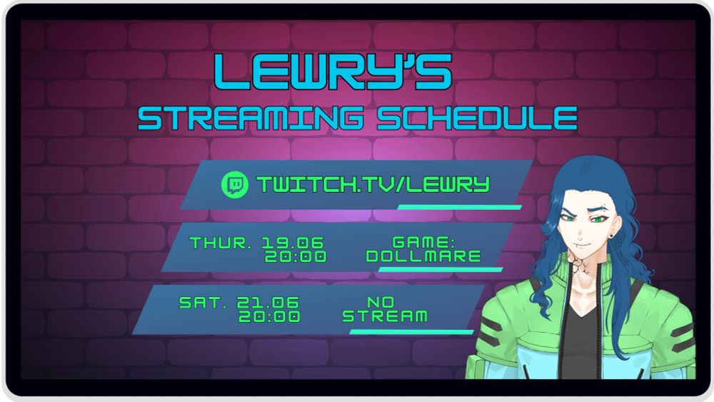 Lewry's streaming schedule for the 19th + 21st June at 20:00.
The schedule is designed to look like it is being displayed on a screen of a digital device like a mobile or tablet. In The top centre of the graphic is the heading "Lewry's streaming schedule"
Below the header is a a blue parallelogram with a small green parallelogram highlight containing the Twitch logo in an apple green colour and the words "[Twitch.tv/Lewry](http://twitch.tv/Lewry)"
Below this parallelogram is another blue parallelogram with a small green parallelogram highlight containing the date "Thursday 19.06" the time "20:00" and the game Lewry will be playing "Game: Dollmare" all this words are also in apple green.
Below this parallelogram is another blue parallelogram with a small green parallelogram highlight containing the date "Saturdays 21.06" the time "20:00" and the words "No stream" all this words are also in apple green.

The background of the schedule is a brick pattern in a shaded gradient that changes colour from pinkish red hue to a purple hue. In the bottom right of the design is Lewry's Avatar visible from the waist up. It is a male figure with a white skin complexion, long wavy blue hair, blue eyebrows and emerald green eyes. He has 4 eyebrow piercings, 2 in each brow, a mix of rings and studs. He has black stud piercings in his ears,  a nose ring and a lip ring on the right side of his mouth. On the right side of his neck the ends of his black tattoo are visible looking like veins appearing on his skin. He is wearing a cropped jacket which is split in 2 colours. The top half covering his shoulders and pockets is a very pale shade of green with black accents and the lower half covering part of his chest and his arms is a pale shade of blue. Under this crop jacket he is wearing a plain black V neck top.