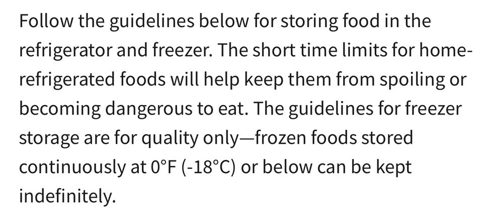 Screenshot from https://www.foodsafety.gov/food-safety-charts/cold-food-storage-charts

“Follow the guidelines below for storing food in the refrigerator and freezer. The short time limits for home-refrigerated foods will help keep them from spoiling or becoming dangerous to eat. The guidelines for freezer storage are for quality only-frozen foods stored continuously at 0°F (-18°C) or below can be kept indefinitely.”
