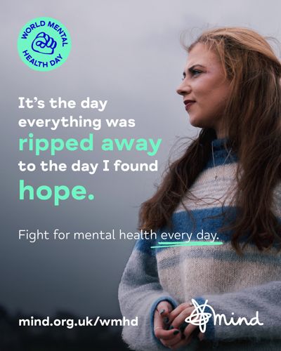 Shows a photo of a woman looking off to the side. 
Text:

It's the day
everything was 
ripped away 
to the day I found 
hope.

Fight for mental health every day.
mind.org.uk/wmhd