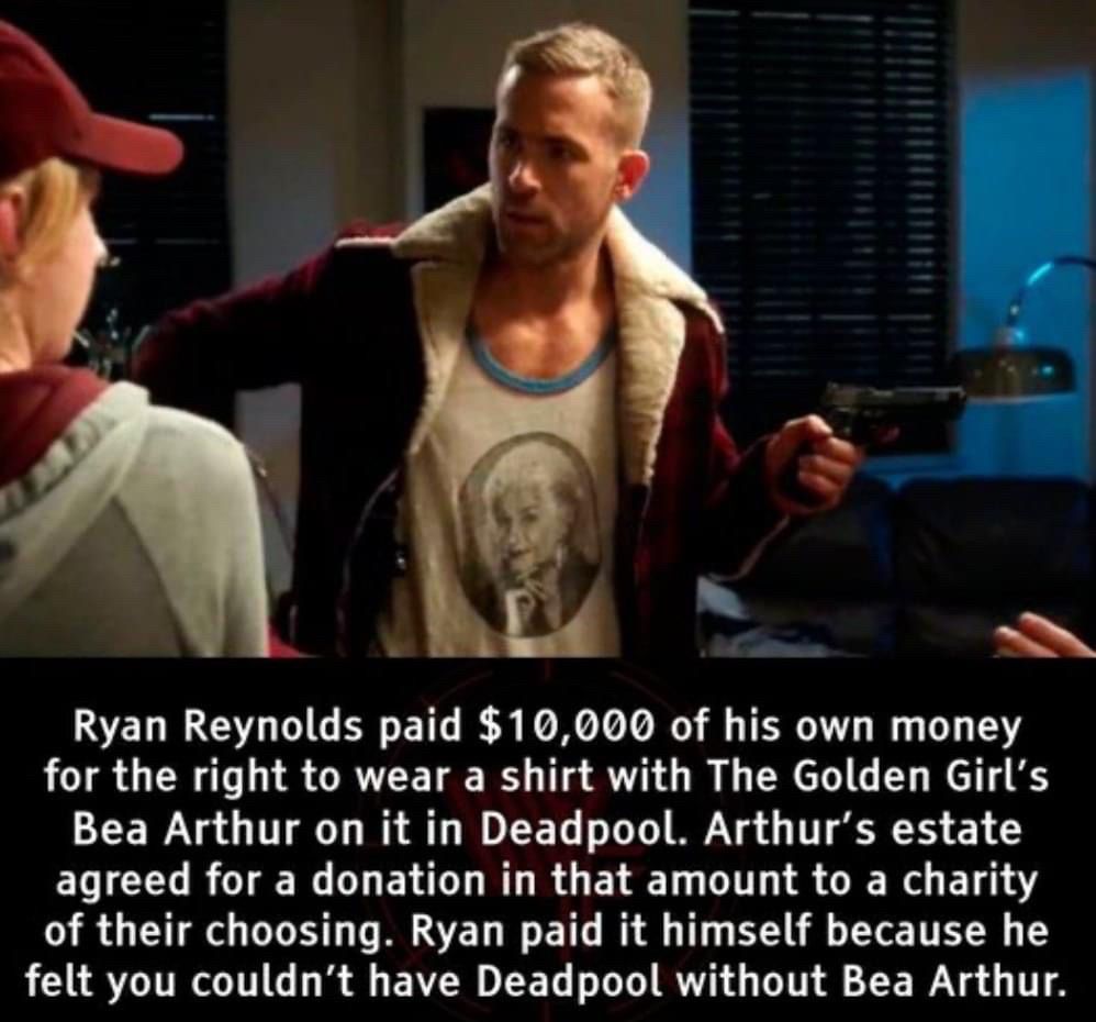 A photo of Ryan Reynolds in Deadpool with the text:

Ryan Reynolds paid $10,000 of his own money for the right to wear a shirt with The Golden Girl's Bea Arthur on it in Deadpool. Arthur's estate agreed for a donation in that amount to a charity of their choosing. Ryan paid it himself because he felt you couldn't have Deadpool without Bea Arthur.