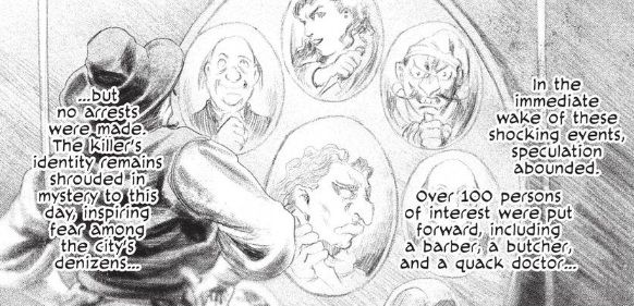 a manga panel showing a man looking at a wall of colorful suspects, most of them with big honkin' Urasawa noses.
The text reads as follows:

Text:	In the immediate wake of these shocking events, speculation abounded.
Text:	Over 100 persons of interest were put forward, including a barber, a butcher, and a quack doctor…
Text:	…but no arrests were made. The killer’s identity remains shrouded in mystery to this day, inspiring fear among the city’s denizens…