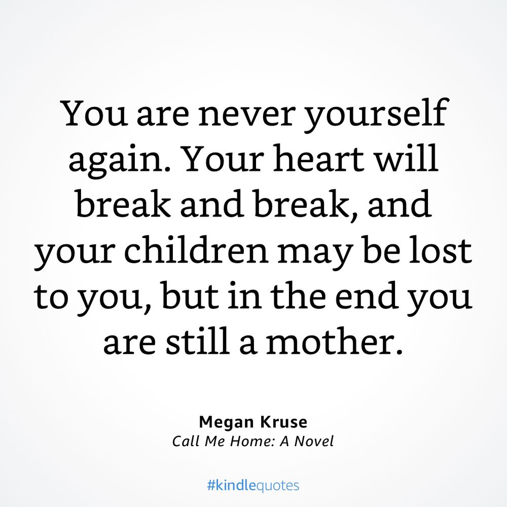You are never yourself again. Your heart will break and break, and your children may be lost to you, but in the end you are still a mother.”

— Call Me Home: A Novel by Megan Kruse
https://a.co/ihJ5Ugm