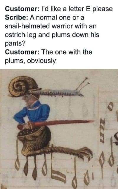 A medieval shitposting meme with a picture from an old book of some kind where there is a little drawing of a man in blue with a snail hat. He's holding a red sword backwards at his waist, has a bunch of some kind of fruit in a bowl shape in what appears to be the front of his pants. His leg is beast-like with claws and some sort of fur or feathers on it.  Music notes are to the side of him and underneath him. The text says, "Customer: I'd like a letter E please. Scribe: A normal one or a snail-helmeted warrior with an ostrich leg and plums down his pants? Customer: The one with the plums, obviously." 
