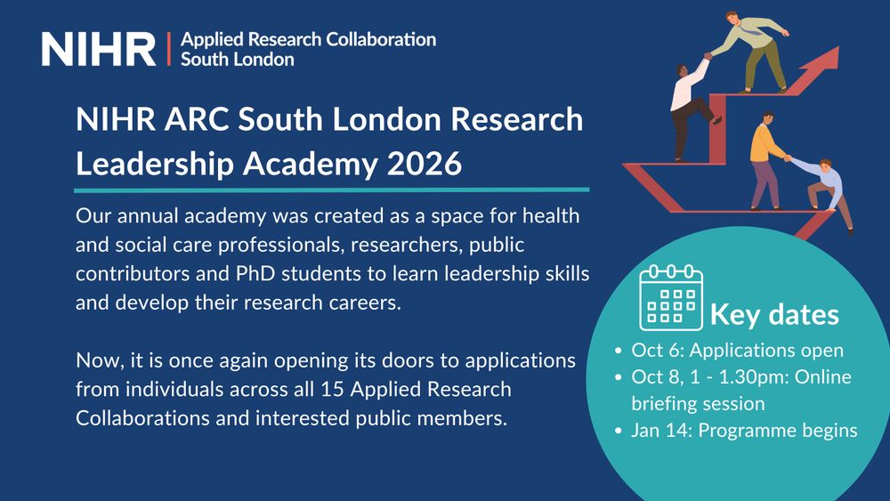 NIHR | Applied Research Collaboration South London
NIHR ARC South London Research Leadership Academy 2026
Our annual academy was created as a space for health and social care professionals, researchers, public contributors and PhD students to learn leadership skills and develop their research careers.
Now, it is once again opening its doors to applications from individuals across all 15 Applied Research Collaborations and interested public members.

Key dates:
• Oct 6: Applications open
• Oct 8, 1 – 1.30pm: Online briefing session
• Jan 14: Programme begins

The image includes an illustration of four people helping each other climb an upward staircase shaped like an arrow, symbolizing leadership and growth.