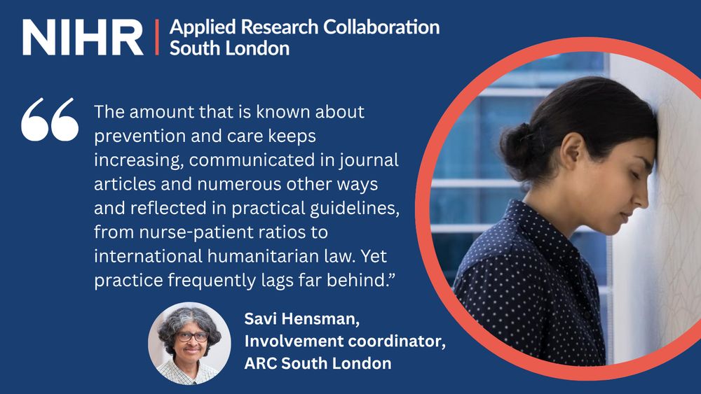 Text on a blue background reads: NIHR ARC South London.
"The amount that is known about prevention and care keeps increasing, communicated in journal articles and numerous other ways and reflected in practical guidelines, from nurse-patient ratios to international humanitarian law. Yet practice frequently lags far behind.” Savi Hensman Involvement coordinator, ARC South London

There is an image of a person leaning their head against a brick wall.
