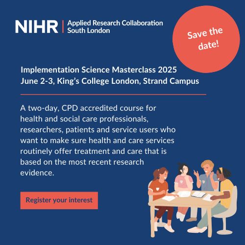 text on a blue background reads: "Save the date! Implementation Science Masterclass 2025, June 2-3, King’s College London, Strand Campus. A two-day, CPD accredited course for health and social care professionals, researchers, patients and service users who want to make sure health and care services routinely offer treatment and care that is based on the most recent research evidence. Register your interest." There is an image of people having a discussion at a table.