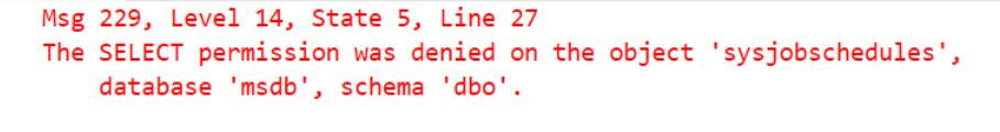 An SSMS error message:

Msg 229, Level 14, State 5, Line 27
The SELECT permission was denied on the object 'sysjobschedules', database 'msdb', schema 'dbo'.