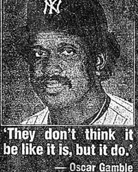 They don't think it be like it is, but it do. - Oscar Gamble

https://en.wikipedia.org/wiki/Oscar_Gamble