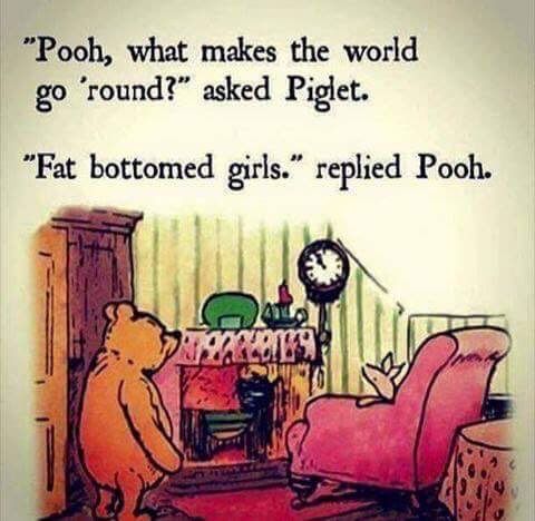 Ilustración en la que se muestra a Piglet sentado en un sillón frente a una chimenea y a Winnie the Pooh, de pie a su izquierda, manteniendo la siguiente conversación: 
- "Pooh, what makes the world go round?" asked Piglet.
- "Fat bottomed girls." replied Pooh.