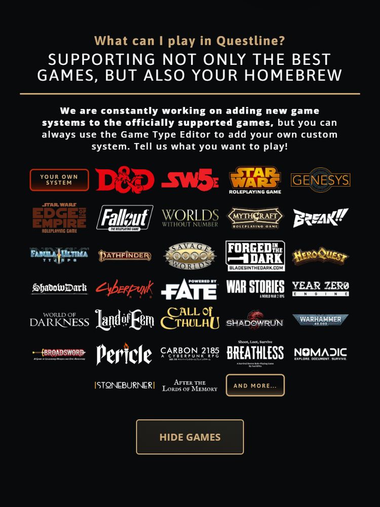 An image saying "What can I play in Questline? Supporting not only the best games, but also your homebrew". A list of games like D&D, SW5e, Star Wars (The Roleplaying Game), Genesys, Edge of the Empire, Fallout RPG, Worlds Without Number, MythCraft, Break!!, Fabula Ultima, Pathfinder, Savage Worlds, Forged in the Dark, Hero Quest, ShadowDark, Cyberpunk RED, Fate, War Stories, Year Zero, Land of Eem, Call of Cthulhu, Shadowrun, Warhammer 40k, Broadsword, Pericle, Carbon 2185, Breathless, Nomadic, Stoneburner, After the Lords of Memory, and more...