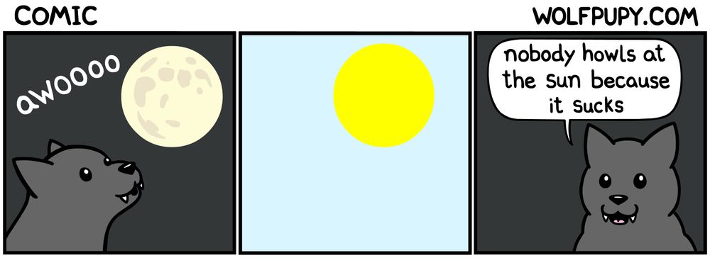 a wolfpupy comic from 9/10/‎2016
panel one: wolf pupy is howling at the moon at night.
panel two: the sun in the day time, no one else is there.
panel three: wolf pupy outside at night saying "nobody howls at the sun because it sucks"