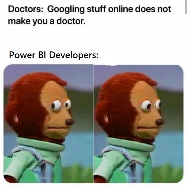 Doctors: Googling stuff online does not make you a doctor.
Power BI Developers:

*puppet looking awkwardly to the left and then straight ahead meme*