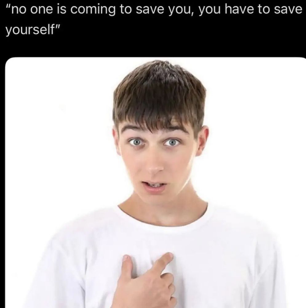 Picture of a skinny, young white guy with short, dark brown hair and a white shirt with a shocked expression on his face, pointing at himself. The caption above the picture reads "no one is coming to save you, you have to save yourself"