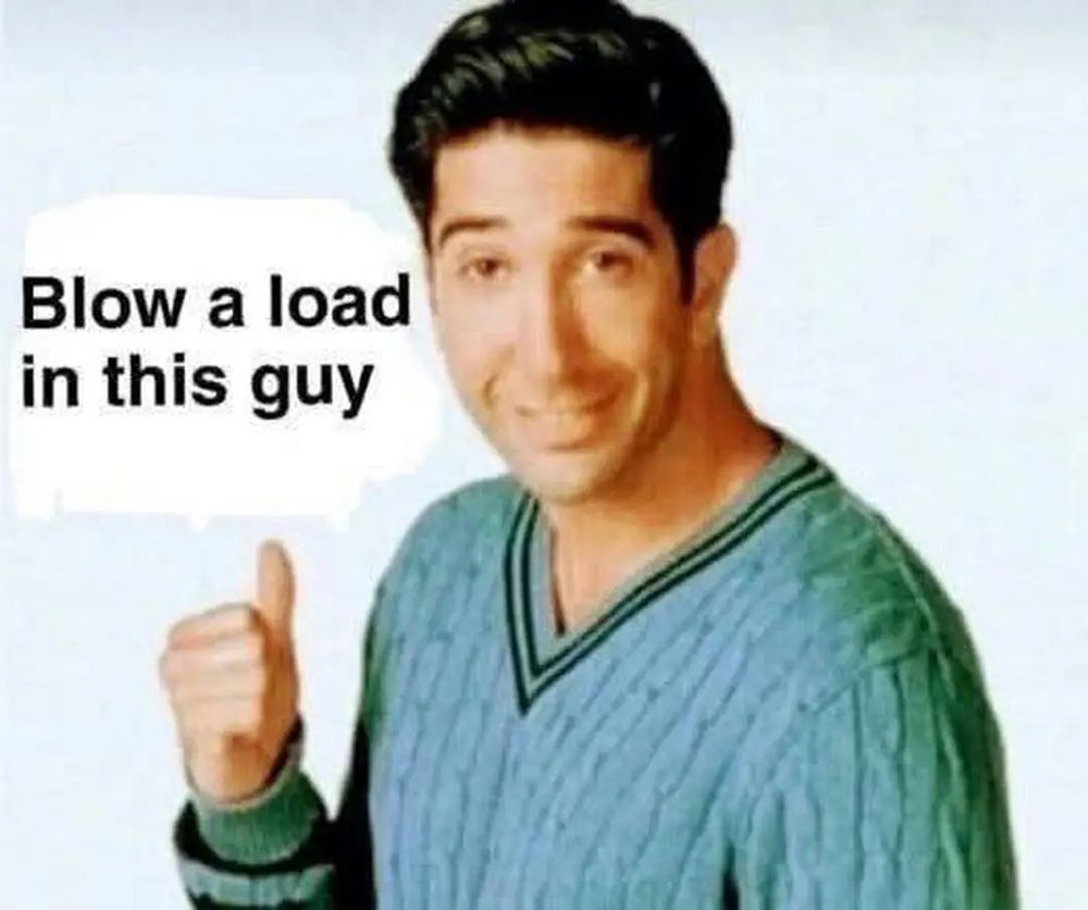 Picture of Ross from Friends smiling at the camera while pointing over his shoulder with his thumb. The caption reads "blow a load in this guy"