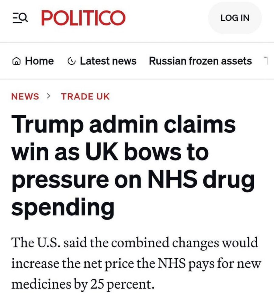 =Q
POLITICO
LOG IN
@ Home
• Latest news
Russian frozen assets
NEWS
› TRADE UK
Trump admin claims win as UK bows to pressure on NHS drug spending
The U.S. said the combined changes would increase the net price the NHS pays for new medicines by 25 percent.