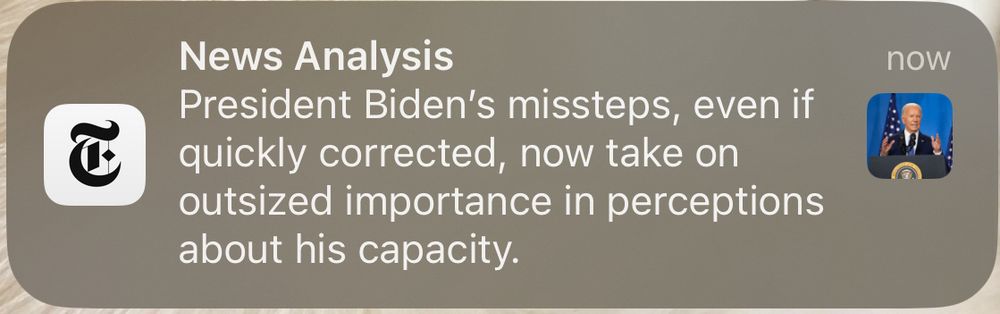 NYT push notification:
News Analysis
President Biden’s missteps, even if quickly corrected, now take on outsized importance in perceptions about his capacity.