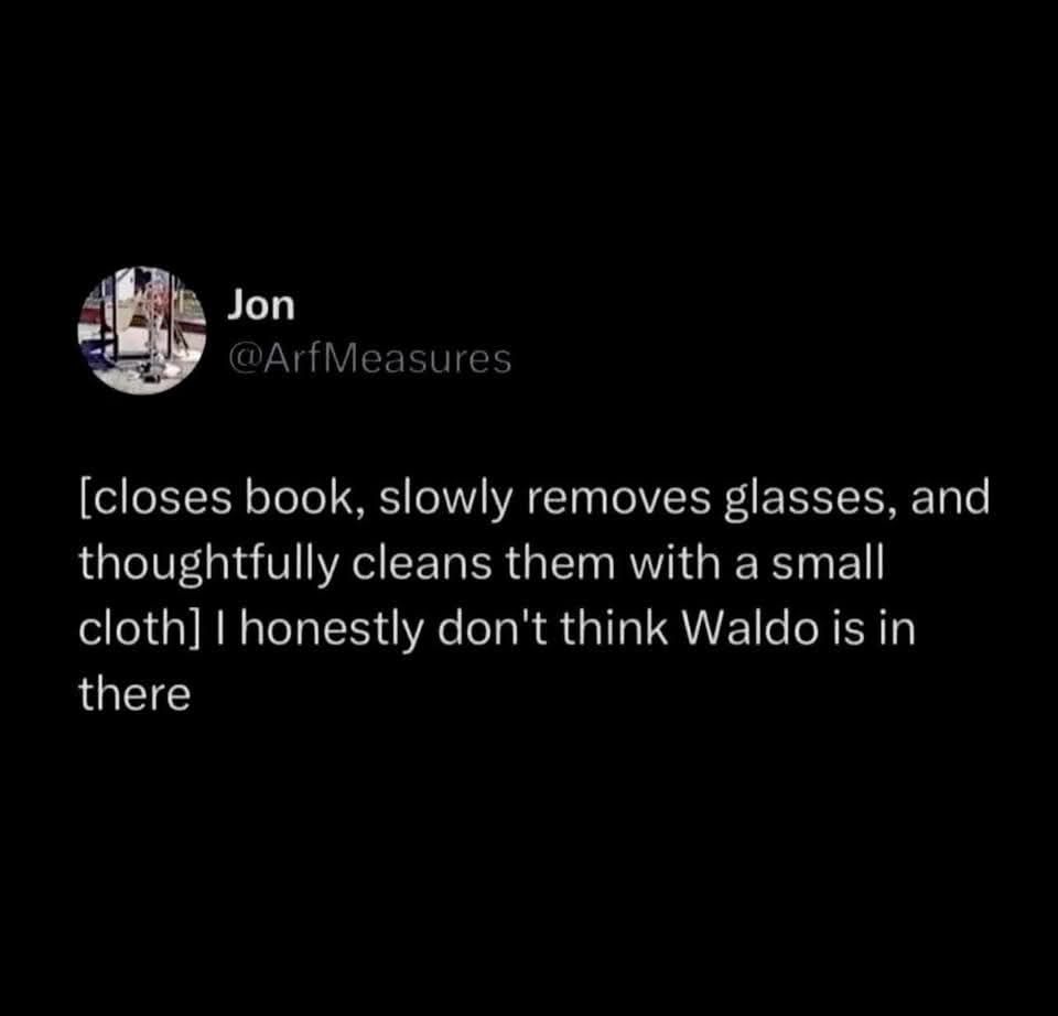Jon #ArfMeasures
[closes book, slowly removed glasses, and thoughtfully cleans them with a small cloth] I honestly don't think Waldo is in there