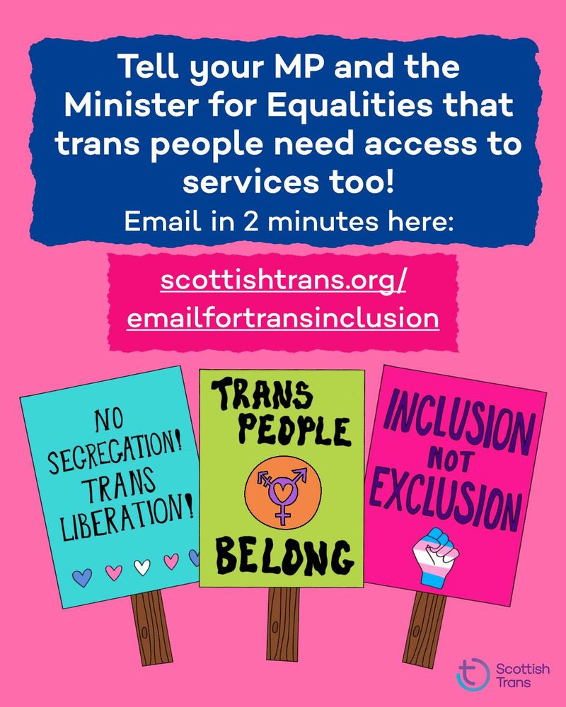 Text which reads “Tell your MP and the Minister for Equalities that trans people need access to services too! Email in 2 minutes here: Scottishtrans.org/emailfortransinclusion” above illustrations of protest placards which read “Inclusion not exclusion” and “No segregation! Trans liberation!” with the Scottish Trans logo in the corner