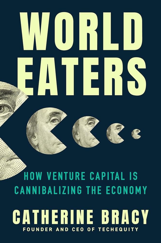Title page of Catherine Bracy's World Eaters- Navy blue background with yellow text that reads the title and author, subtitle is "How venture capital is cannibalizing the economy". Pac man symbols with dollar bill George Washington's face are consuming the next smaller pac man symbol.