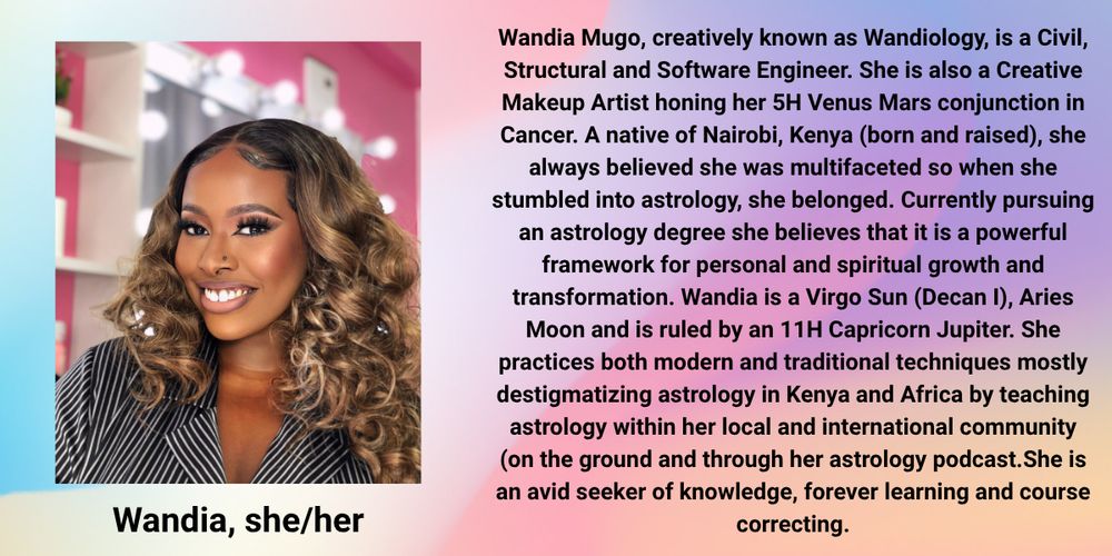 Image of Wandia smiling; her long hair is down and she wears a black and white striped top. 

Text on the image reads: Wandia Mugo (She/her), creatively known as Wandiology, is a Civil, Structural and Software Engineer. She is also a Creative Makeup Artist honing her 5H Venus Mars conjunction in Cancer. A native of Nairobi, Kenya (born and raised), she always believed she was multifaceted so when she stumbled into astrology, she belonged. Currently pursuing an astrology degree she believes that it is a powerful framework for personal and spiritual growth and transformation. Wandia is a Virgo Sun (Decan I), Aries Moon and is ruled by an 11H Capricorn Jupiter. She practices both modern and traditional techniques mostly destigmatizing astrology in Kenya and Africa by teaching astrology within her local and international community (on the ground and through her astrology podcast.She is an avid seeker of knowledge, forever learning and course correcting.