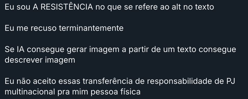 "eu sou A RESISTÊNCIA no que se refere ao alt no texto

eu me recuso terminantemente

Se IA consegue gerar imagens a partir de um texto consegue descrever imagem

Eu não aceito essa transferência de responsabilidade de PJ multinacional pra mim pessoa física"