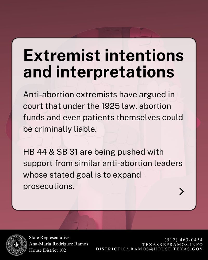 The same background and layout as image 2. The headline reads:
“Extremist intentions and interpretations”
Body text states:
“Anti-abortion extremists have argued in court that under the 1925 law, abortion funds and even patients themselves could be criminally liable. HB 44 & SB 31 are being pushed with support from similar anti-abortion leaders whose stated goal is to expand prosecutions.”
The same black banner with the representative’s contact details appears at the bottom.