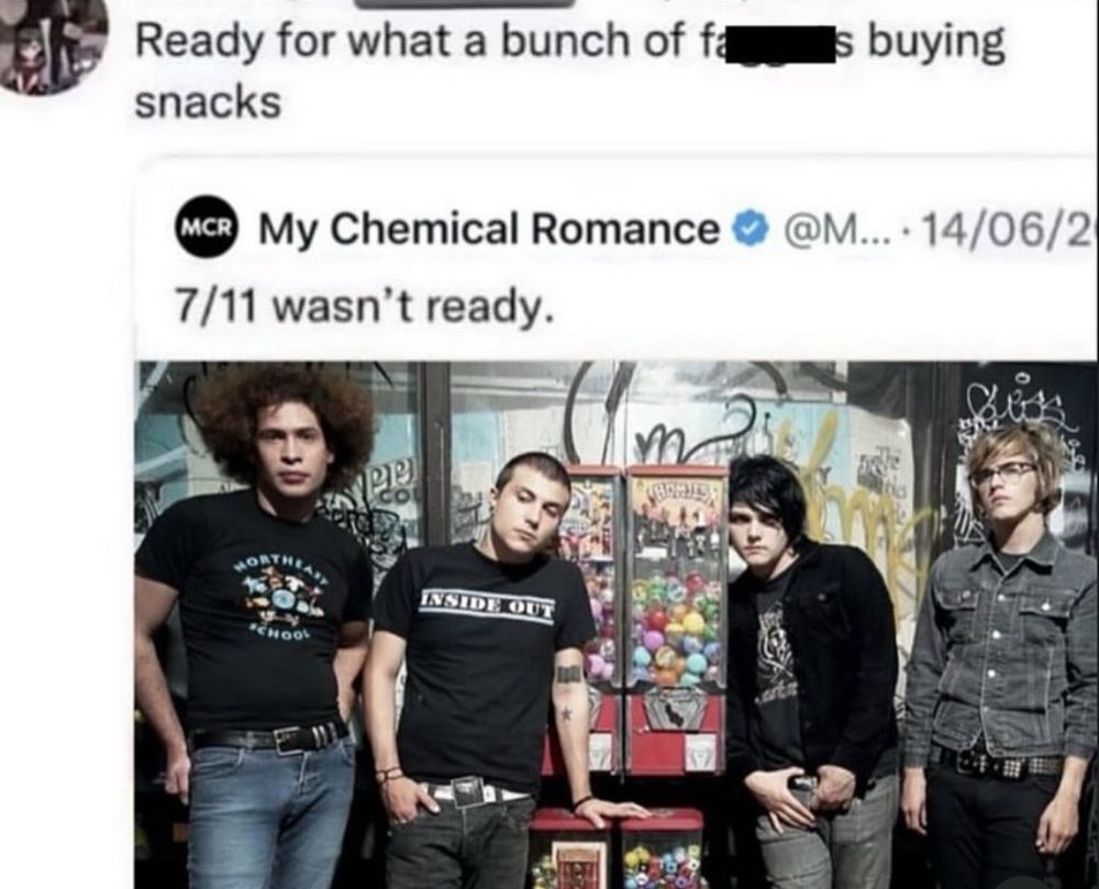 An My Chemical Romance tweet reading: “7/11 wasn’t ready” The boys are surrounding one of the collectible machine which you twist to get a ball with a collectible inside out

A quote tweet in response reads: “Ready for what? A bunch of faggots buying snacks?”


