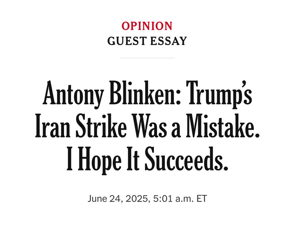 OPINION
GUEST ESSAY
Antony Blinken: Trumps Iran Strike Was a Mistake.
1 Hope It Succeeds.
June 24, 2025, 5:01 a.m. ET
