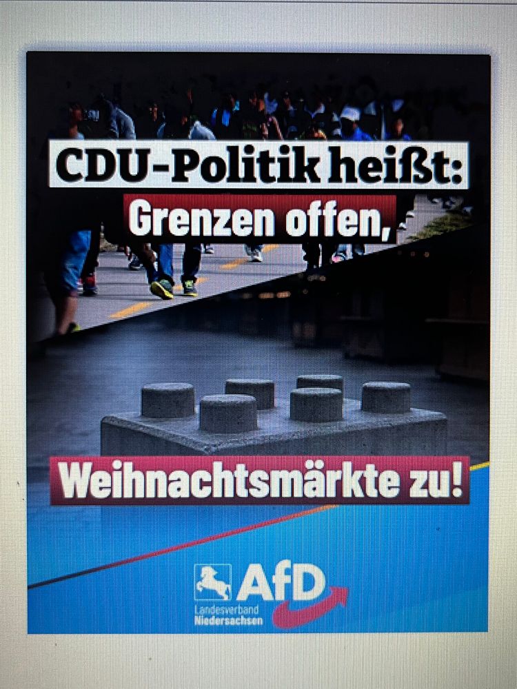 Plakat der AfD Niedersachsen, schräg dreigeteilt. Unteres Drittel blau mit Parteilogo. Oberes Drittel: Text „CDU-Politik heißt: Grenzen offen.“ im Hintergrund ein Foto auf dem viele nicht näher zu erkennende Menschen eine Straße entlang auf den Betrachter zulaufen. Mittleres Drittel: Text „Weihnachtsmärkte zu!“ im Hintergrund ein Foto in dunkelgrau von einer an einen Legostein erinnernden Sicherheitssperre