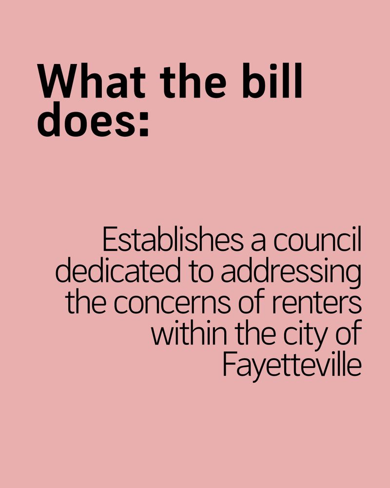 What the bill does:
Establishes a council dedicated to addressing the concerns of renters within the city of Fayetteville