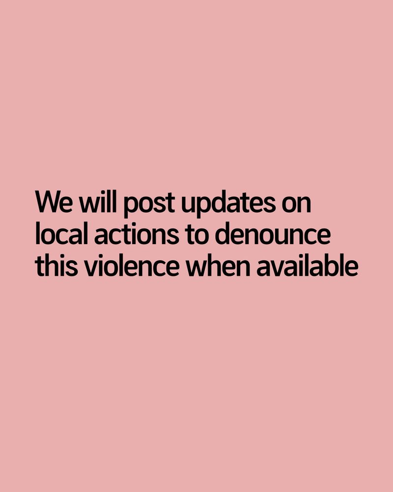 We will post updates on local actions to denounce this violence when available